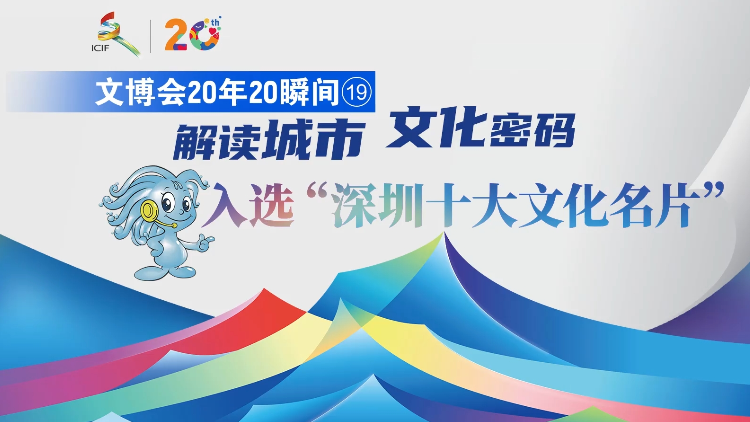 有片 | 【文博會20年20瞬間⑲】解讀城市文化密碼 入選「深圳十大文化名片」